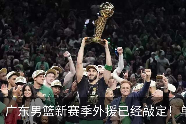 广东男篮新赛季外援已经敲定！单场39+9+8超级前锋留队，朱芳雨重点补强内线